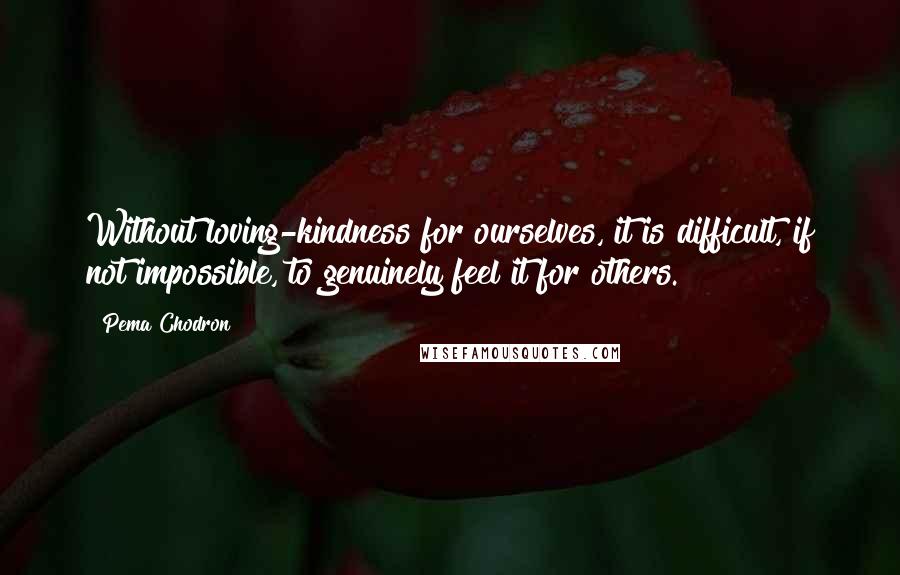 Pema Chodron Quotes: Without loving-kindness for ourselves, it is difficult, if not impossible, to genuinely feel it for others.