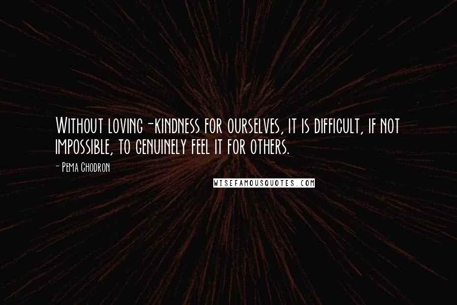 Pema Chodron Quotes: Without loving-kindness for ourselves, it is difficult, if not impossible, to genuinely feel it for others.