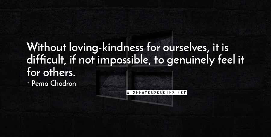 Pema Chodron Quotes: Without loving-kindness for ourselves, it is difficult, if not impossible, to genuinely feel it for others.