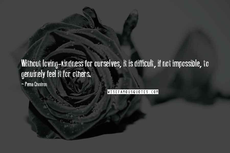 Pema Chodron Quotes: Without loving-kindness for ourselves, it is difficult, if not impossible, to genuinely feel it for others.