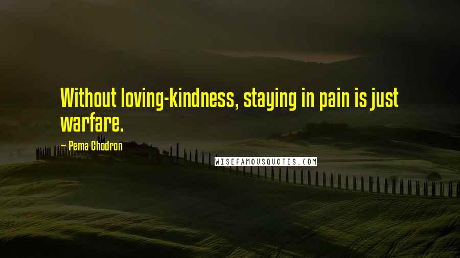 Pema Chodron Quotes: Without loving-kindness, staying in pain is just warfare.