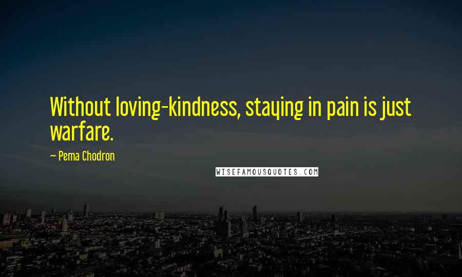 Pema Chodron Quotes: Without loving-kindness, staying in pain is just warfare.