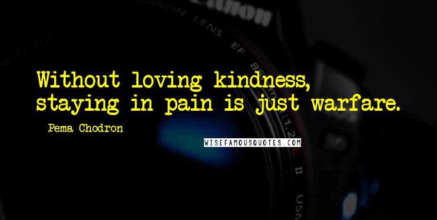 Pema Chodron Quotes: Without loving-kindness, staying in pain is just warfare.