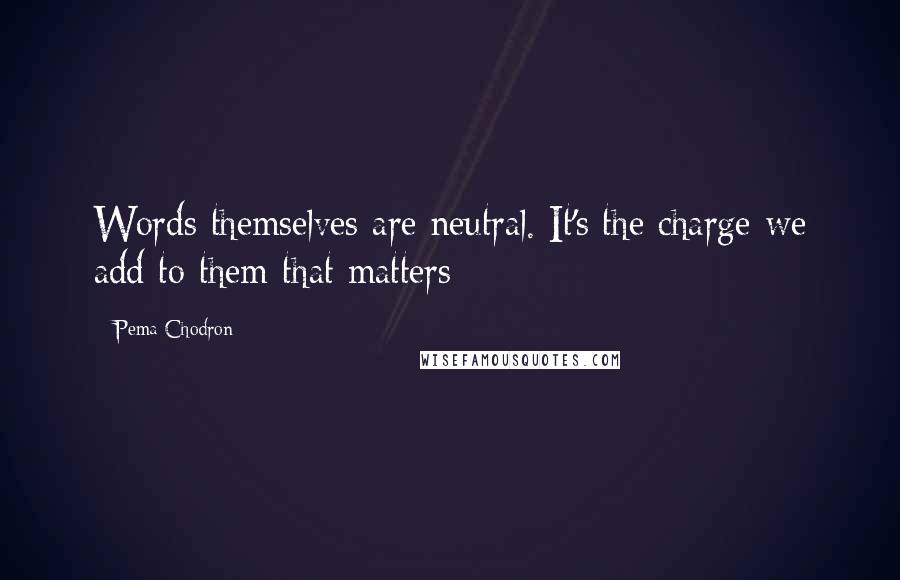 Pema Chodron Quotes: Words themselves are neutral. It's the charge we add to them that matters