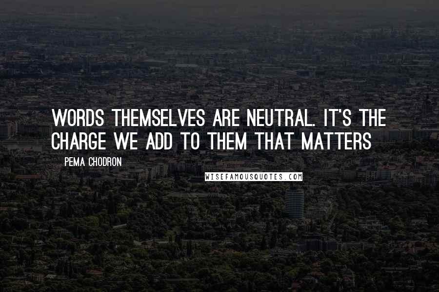 Pema Chodron Quotes: Words themselves are neutral. It's the charge we add to them that matters