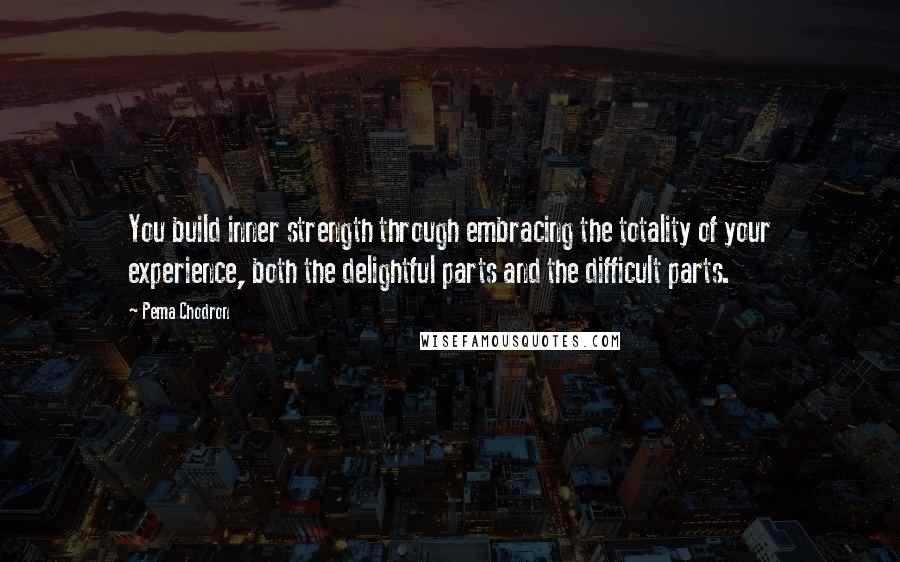 Pema Chodron Quotes: You build inner strength through embracing the totality of your experience, both the delightful parts and the difficult parts.