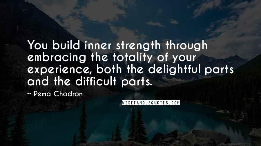 Pema Chodron Quotes: You build inner strength through embracing the totality of your experience, both the delightful parts and the difficult parts.