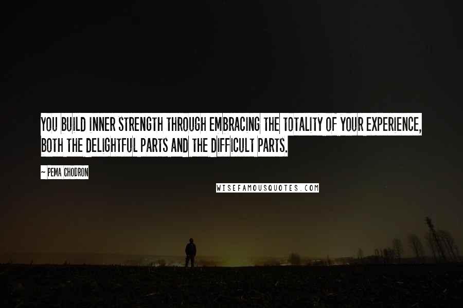 Pema Chodron Quotes: You build inner strength through embracing the totality of your experience, both the delightful parts and the difficult parts.