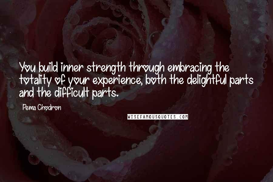 Pema Chodron Quotes: You build inner strength through embracing the totality of your experience, both the delightful parts and the difficult parts.