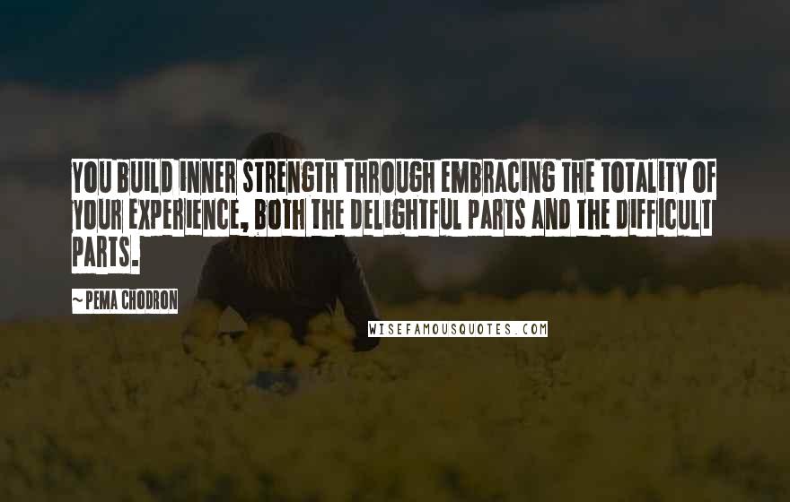 Pema Chodron Quotes: You build inner strength through embracing the totality of your experience, both the delightful parts and the difficult parts.