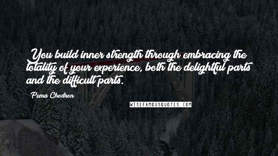 Pema Chodron Quotes: You build inner strength through embracing the totality of your experience, both the delightful parts and the difficult parts.