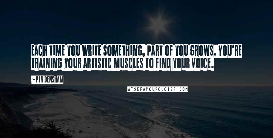 Pen Densham Quotes: Each time you write something, part of you grows. You're training your artistic muscles to find your voice.