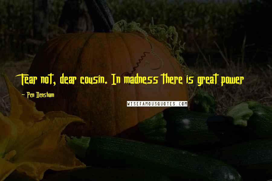 Pen Densham Quotes: Fear not, dear cousin. In madness there is great power