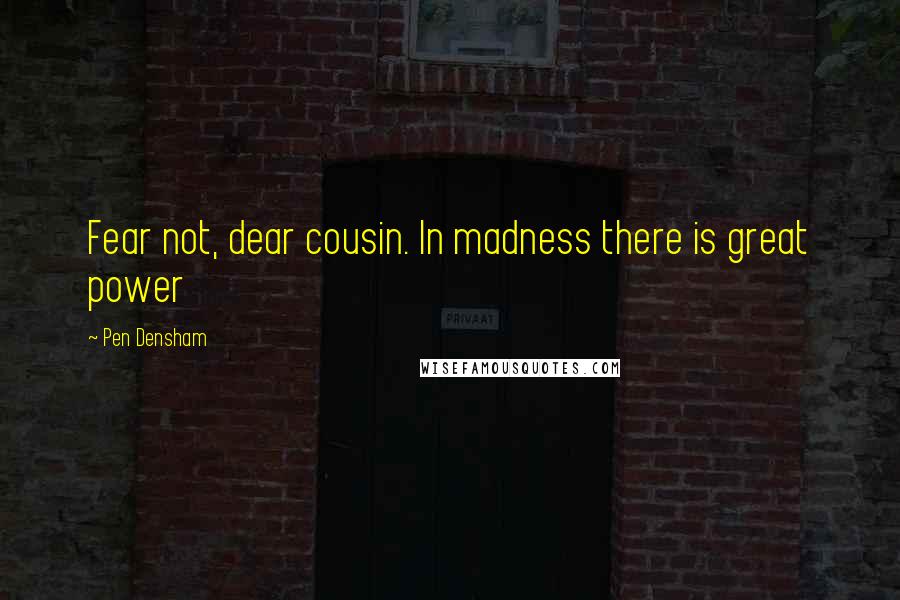 Pen Densham Quotes: Fear not, dear cousin. In madness there is great power