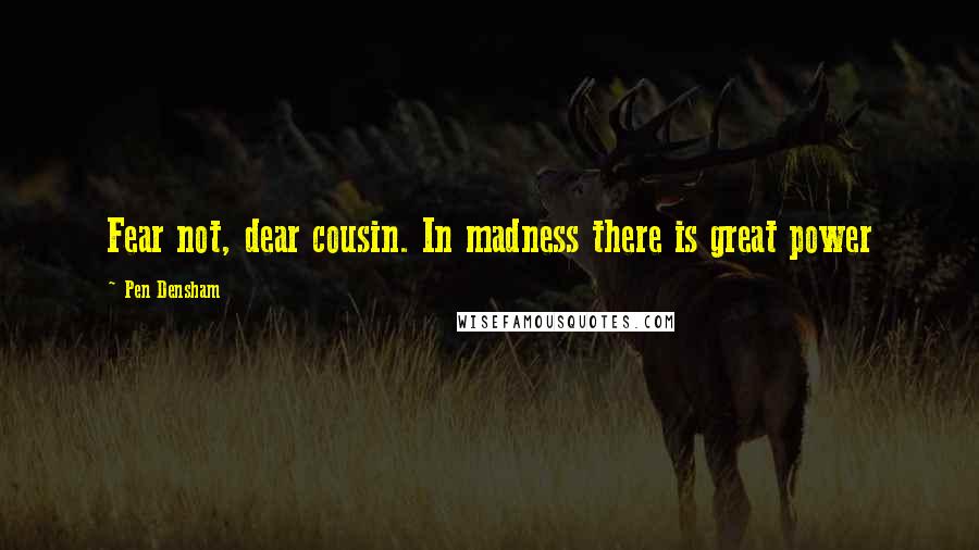 Pen Densham Quotes: Fear not, dear cousin. In madness there is great power