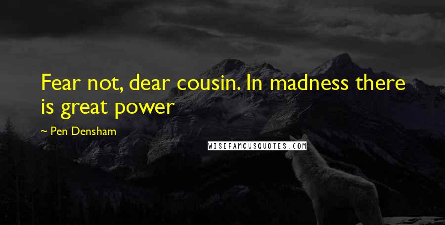 Pen Densham Quotes: Fear not, dear cousin. In madness there is great power