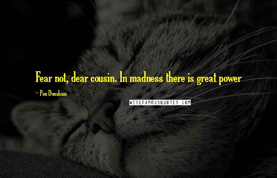 Pen Densham Quotes: Fear not, dear cousin. In madness there is great power