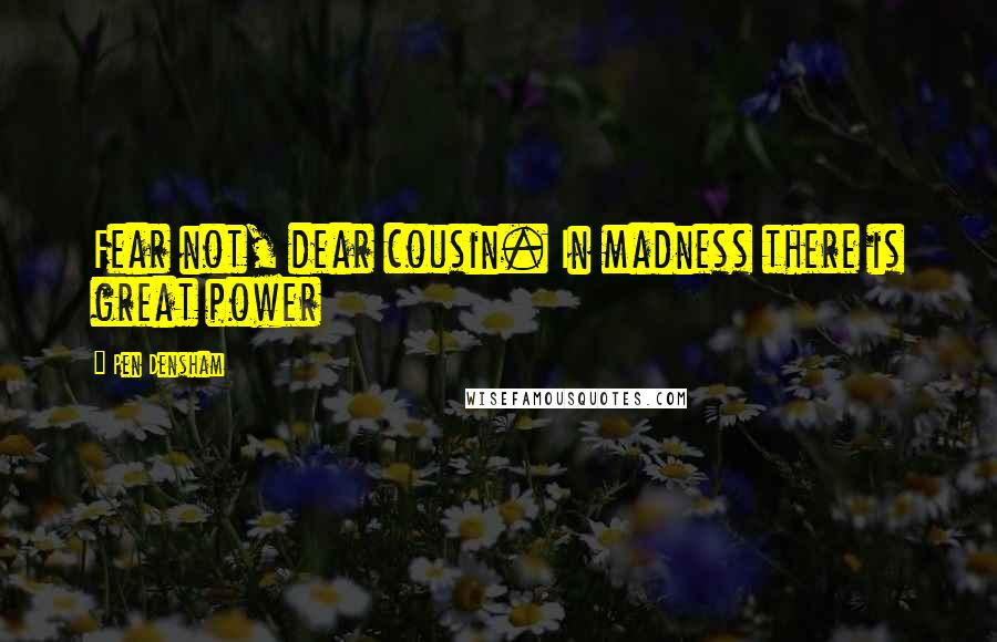 Pen Densham Quotes: Fear not, dear cousin. In madness there is great power