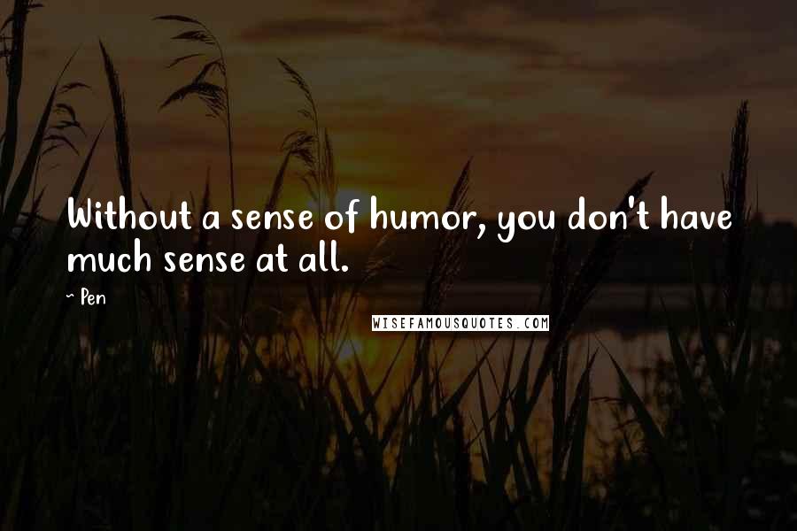 Pen Quotes: Without a sense of humor, you don't have much sense at all.