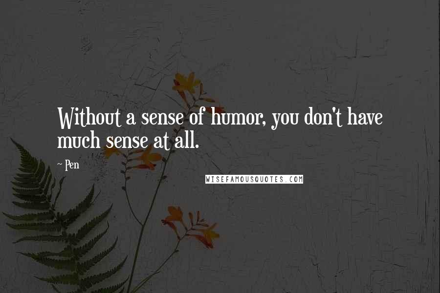 Pen Quotes: Without a sense of humor, you don't have much sense at all.
