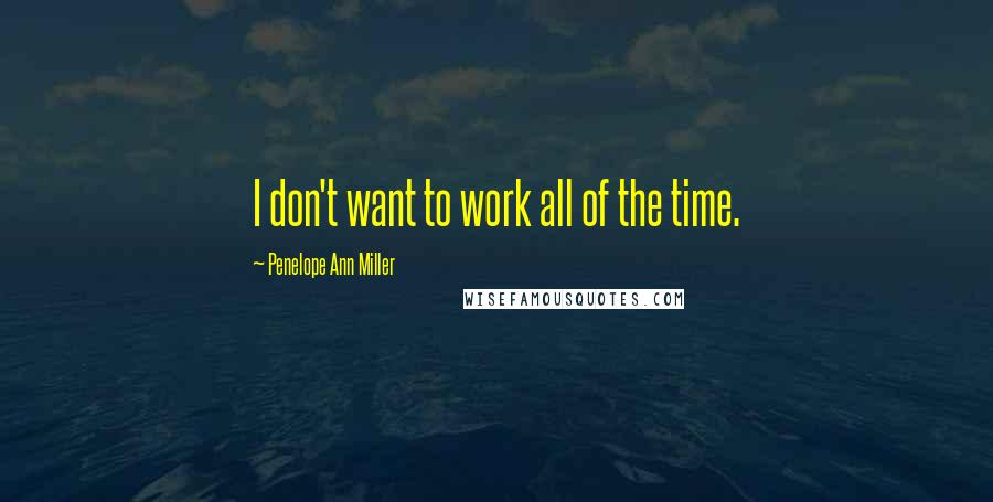 Penelope Ann Miller Quotes: I don't want to work all of the time.