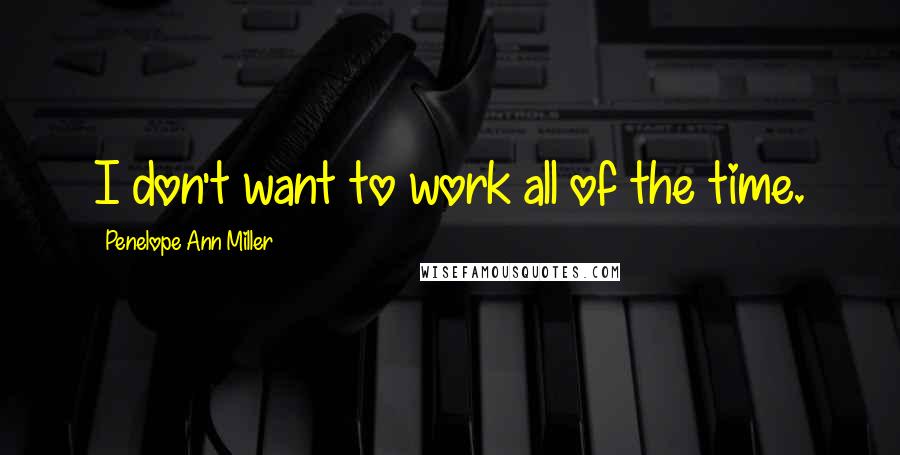 Penelope Ann Miller Quotes: I don't want to work all of the time.