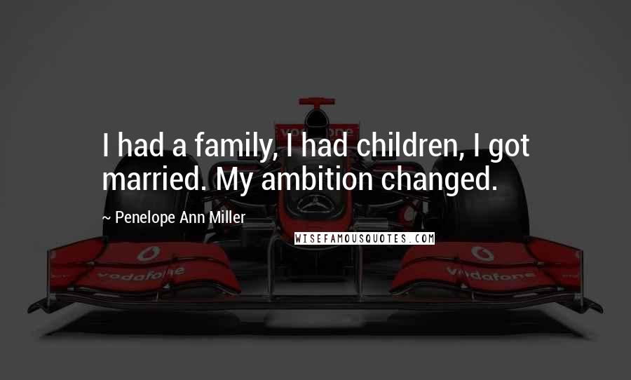 Penelope Ann Miller Quotes: I had a family, I had children, I got married. My ambition changed.