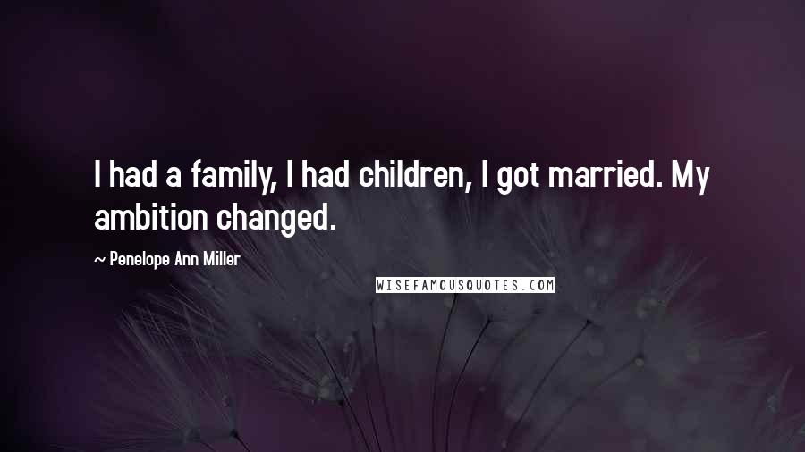 Penelope Ann Miller Quotes: I had a family, I had children, I got married. My ambition changed.