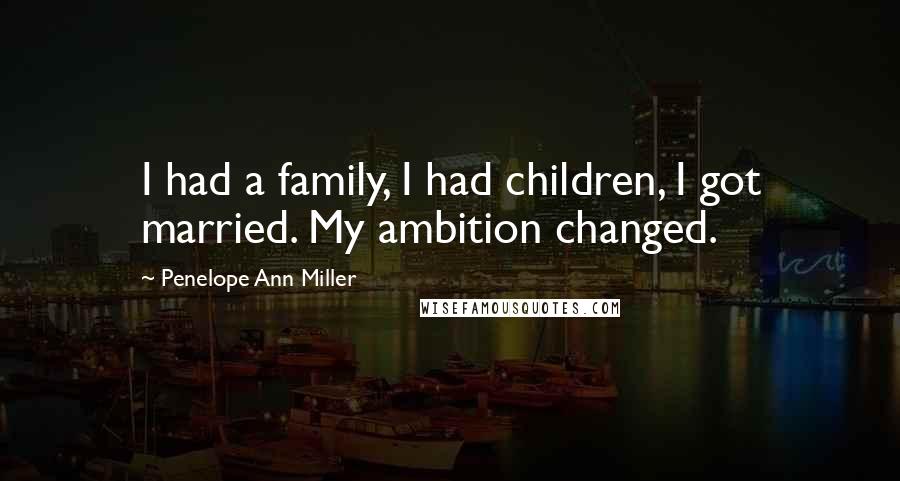 Penelope Ann Miller Quotes: I had a family, I had children, I got married. My ambition changed.