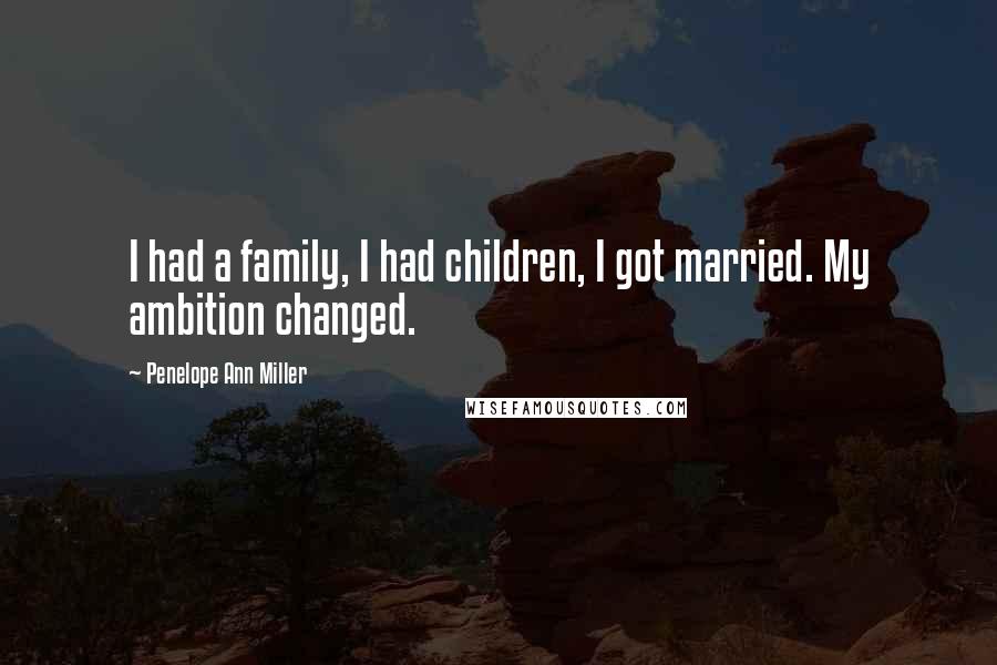 Penelope Ann Miller Quotes: I had a family, I had children, I got married. My ambition changed.