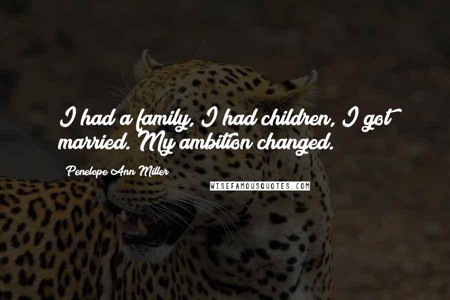 Penelope Ann Miller Quotes: I had a family, I had children, I got married. My ambition changed.