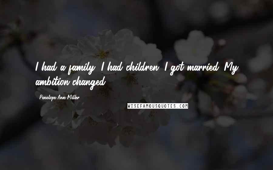 Penelope Ann Miller Quotes: I had a family, I had children, I got married. My ambition changed.