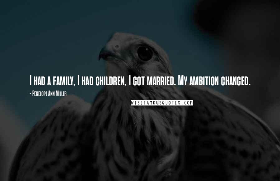 Penelope Ann Miller Quotes: I had a family, I had children, I got married. My ambition changed.