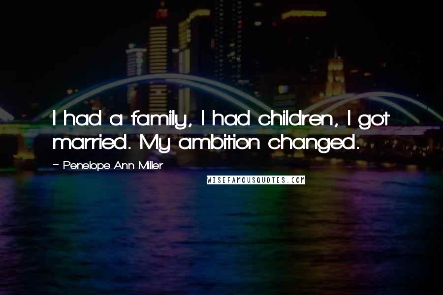 Penelope Ann Miller Quotes: I had a family, I had children, I got married. My ambition changed.