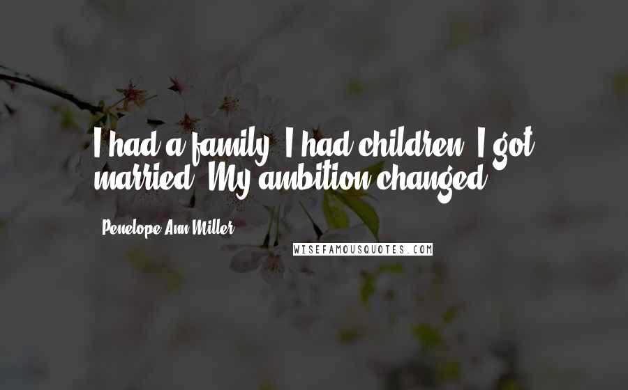 Penelope Ann Miller Quotes: I had a family, I had children, I got married. My ambition changed.