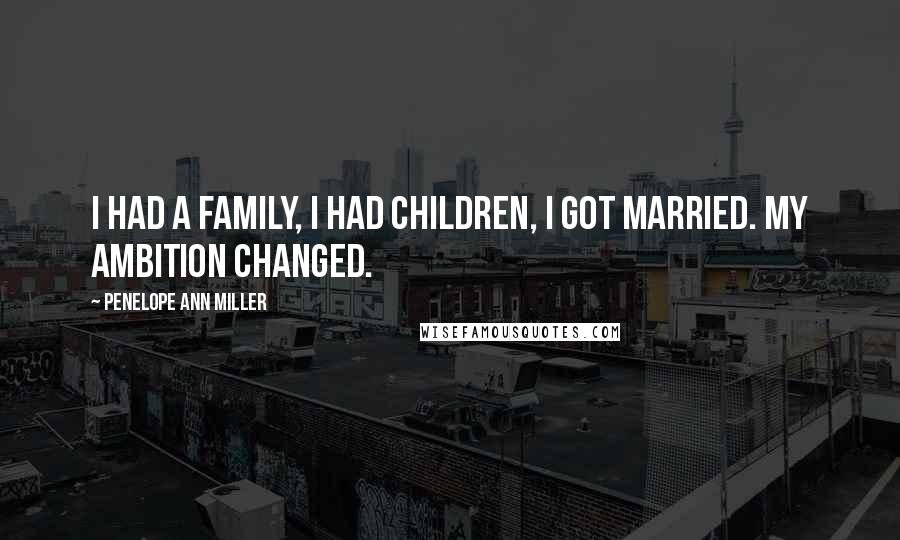 Penelope Ann Miller Quotes: I had a family, I had children, I got married. My ambition changed.