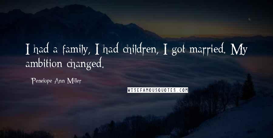 Penelope Ann Miller Quotes: I had a family, I had children, I got married. My ambition changed.