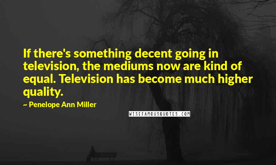 Penelope Ann Miller Quotes: If there's something decent going in television, the mediums now are kind of equal. Television has become much higher quality.