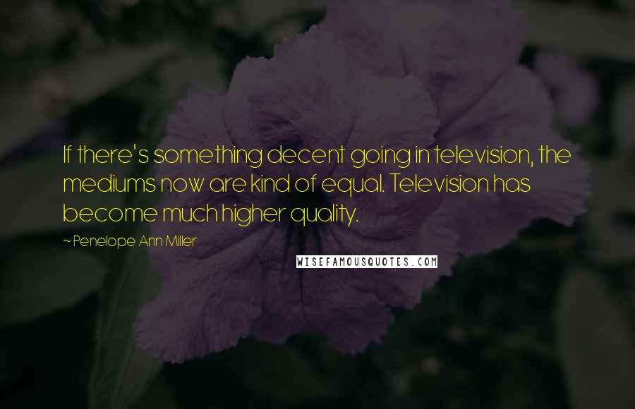 Penelope Ann Miller Quotes: If there's something decent going in television, the mediums now are kind of equal. Television has become much higher quality.
