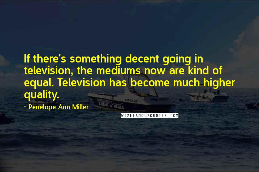 Penelope Ann Miller Quotes: If there's something decent going in television, the mediums now are kind of equal. Television has become much higher quality.