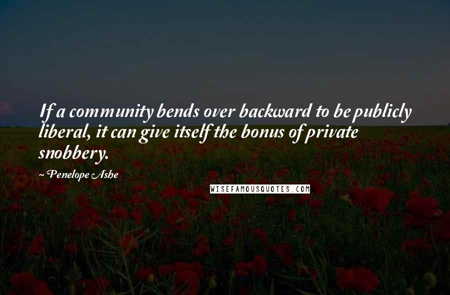 Penelope Ashe Quotes: If a community bends over backward to be publicly liberal, it can give itself the bonus of private snobbery.