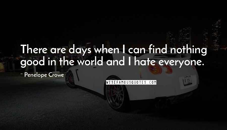 Penelope Crowe Quotes: There are days when I can find nothing good in the world and I hate everyone.