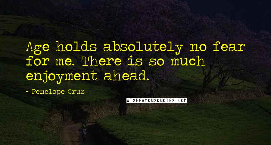 Penelope Cruz Quotes: Age holds absolutely no fear for me. There is so much enjoyment ahead.