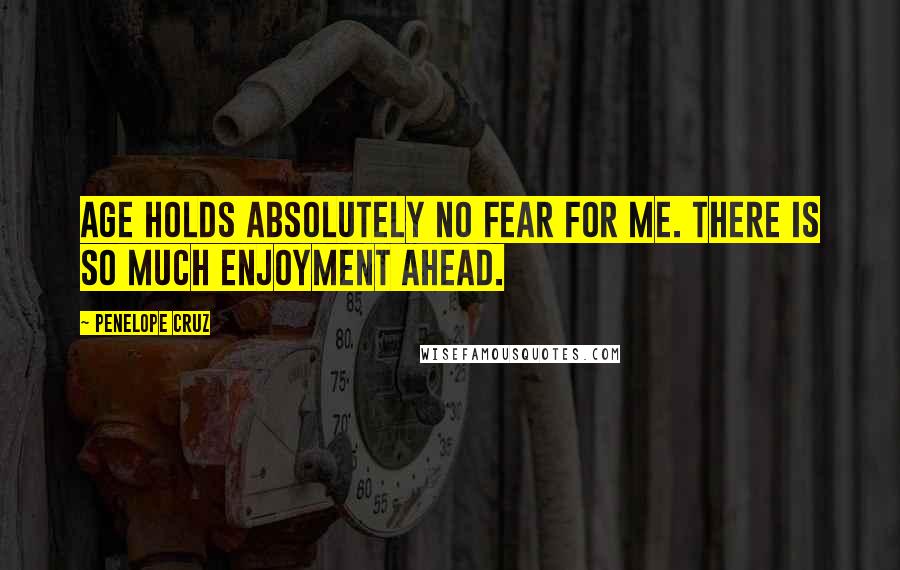 Penelope Cruz Quotes: Age holds absolutely no fear for me. There is so much enjoyment ahead.