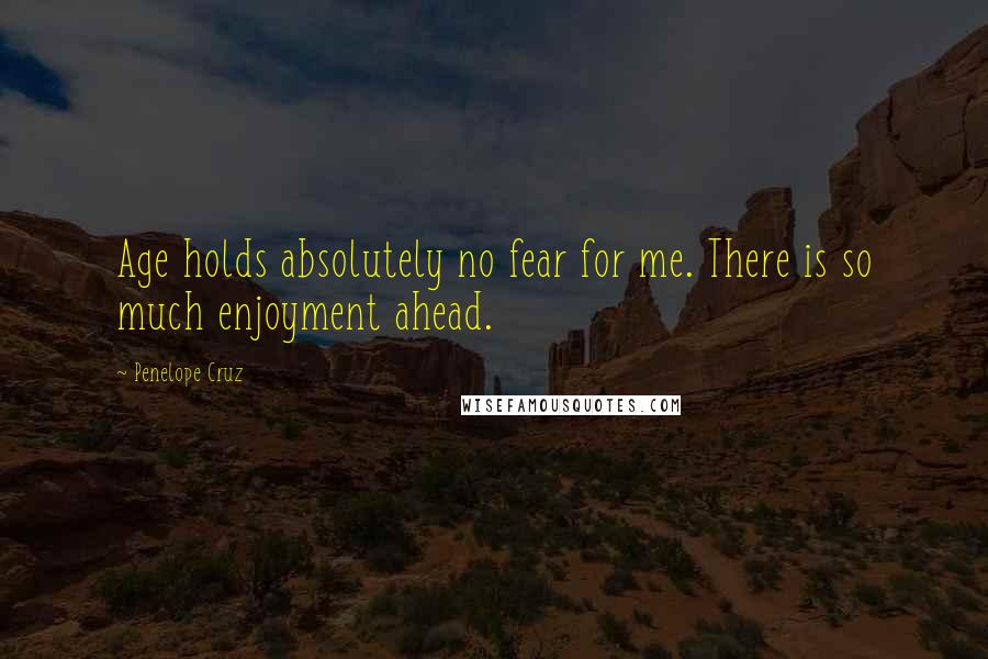 Penelope Cruz Quotes: Age holds absolutely no fear for me. There is so much enjoyment ahead.