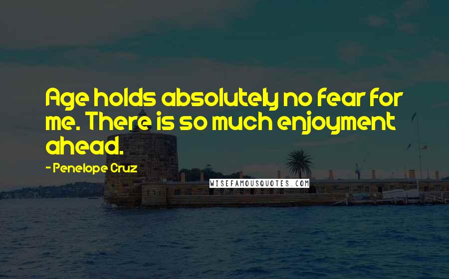 Penelope Cruz Quotes: Age holds absolutely no fear for me. There is so much enjoyment ahead.