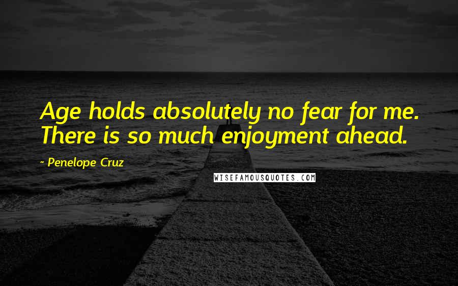 Penelope Cruz Quotes: Age holds absolutely no fear for me. There is so much enjoyment ahead.