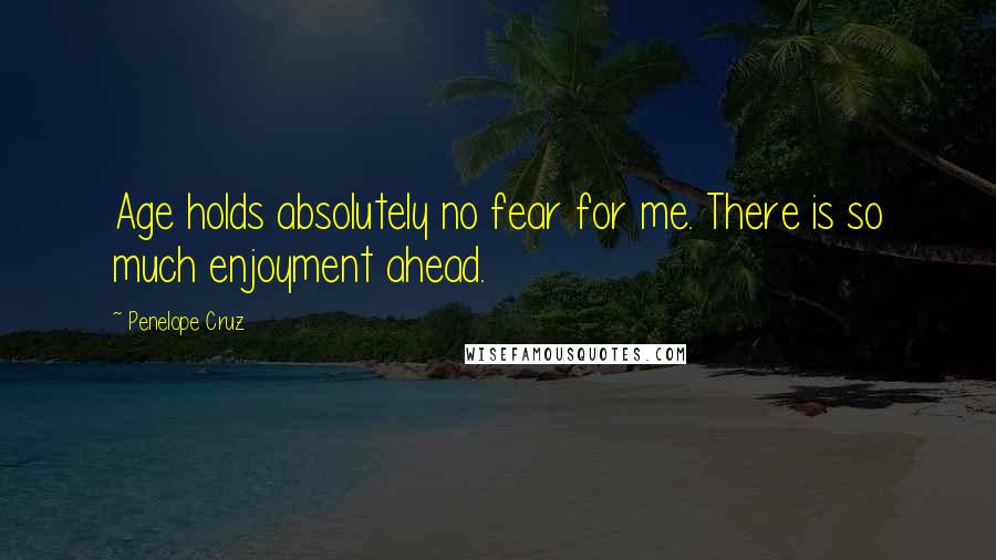 Penelope Cruz Quotes: Age holds absolutely no fear for me. There is so much enjoyment ahead.