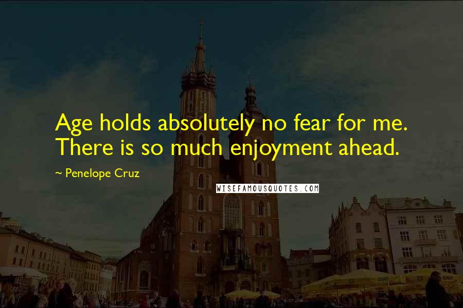 Penelope Cruz Quotes: Age holds absolutely no fear for me. There is so much enjoyment ahead.