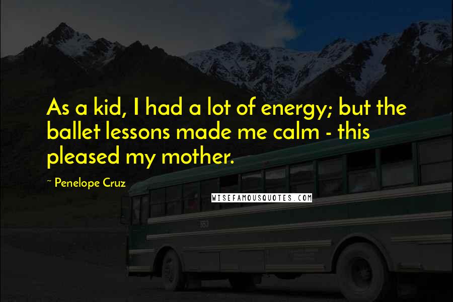 Penelope Cruz Quotes: As a kid, I had a lot of energy; but the ballet lessons made me calm - this pleased my mother.